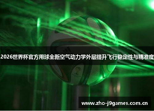 2026世界杯官方用球全新空气动力学外层提升飞行稳定性与精准度