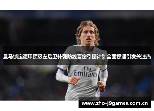皇马锁定德甲顶级左后卫补强防线夏窗引援计划全面提速引发关注热